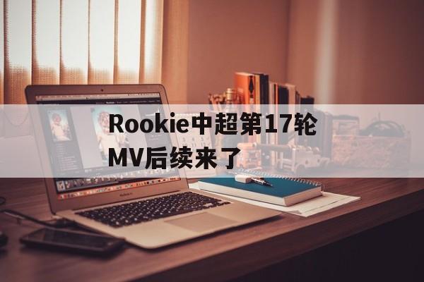 Rookie中超第17轮MV后续来了的简单介绍|热门赛事